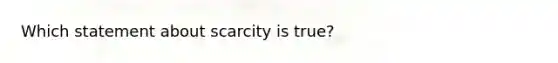 Which statement about scarcity is true?