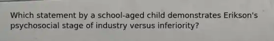 Which statement by a school-aged child demonstrates Erikson's psychosocial stage of industry versus inferiority?