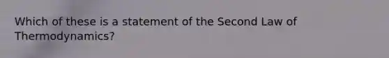 Which of these is a statement of the Second Law of Thermodynamics?