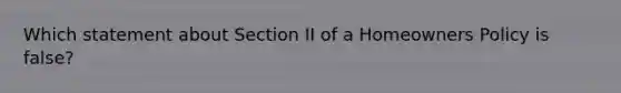 Which statement about Section II of a Homeowners Policy is false?