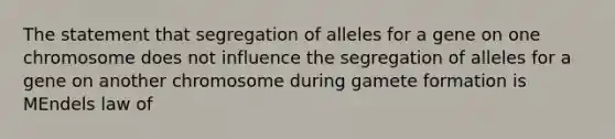 The statement that segregation of alleles for a gene on one chromosome does not influence the segregation of alleles for a gene on another chromosome during gamete formation is MEndels law of