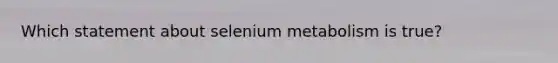 Which statement about selenium metabolism is true?