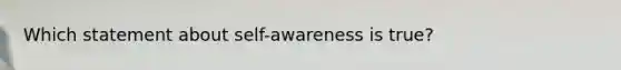 Which statement about self-awareness is true?