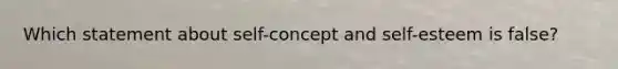 Which statement about self-concept and self-esteem is false?