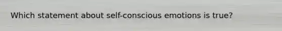 Which statement about self-conscious emotions is true?