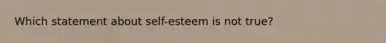 Which statement about self-esteem is not true?