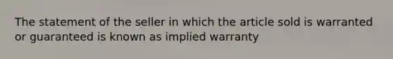 The statement of the seller in which the article sold is warranted or guaranteed is known as implied warranty