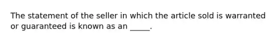 The statement of the seller in which the article sold is warranted or guaranteed is known as an _____.