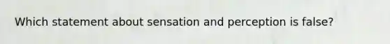 Which statement about sensation and perception is false?