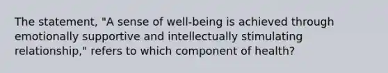 The statement, "A sense of well-being is achieved through emotionally supportive and intellectually stimulating relationship," refers to which component of health?