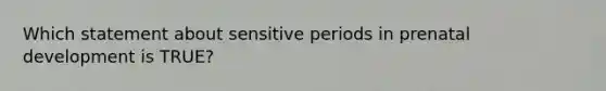 Which statement about sensitive periods in prenatal development is TRUE?