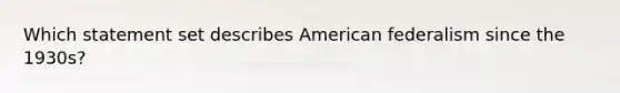 Which statement set describes American federalism since the 1930s?