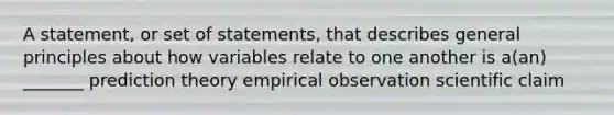 A statement, or set of statements, that describes general principles about how variables relate to one another is a(an) _______ prediction theory empirical observation scientific claim