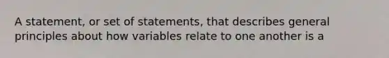 A statement, or set of statements, that describes general principles about how variables relate to one another is a