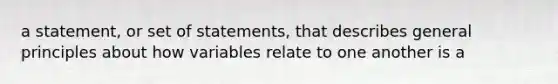 a statement, or set of statements, that describes general principles about how variables relate to one another is a