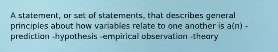 A statement, or set of statements, that describes general principles about how variables relate to one another is a(n) -prediction -hypothesis -empirical observation -theory