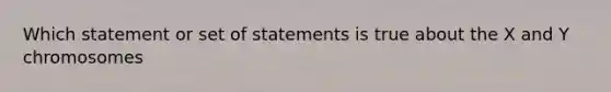 Which statement or set of statements is true about the X and Y chromosomes