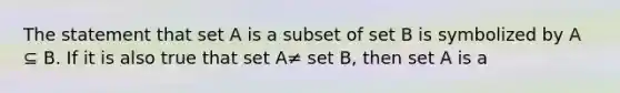 The statement that set A is a subset of set B is symbolized by A ⊆ B. If it is also true that set A≠ set B, then set A is a