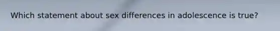 Which statement about sex differences in adolescence is true?