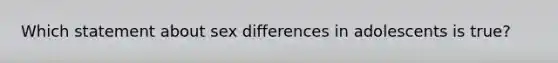 Which statement about sex differences in adolescents is true?