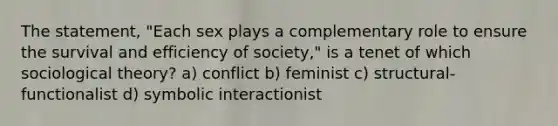 The statement, "Each sex plays a complementary role to ensure the survival and efficiency of society," is a tenet of which sociological theory? a) conflict b) feminist c) structural-functionalist d) symbolic interactionist