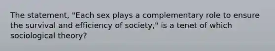 The statement, "Each sex plays a complementary role to ensure the survival and efficiency of society," is a tenet of which sociological theory?