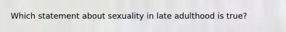 Which statement about sexuality in late adulthood is true?