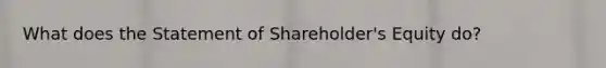 What does the Statement of Shareholder's Equity do?