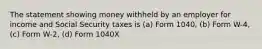 The statement showing money withheld by an employer for income and Social Security taxes is (a) Form 1040, (b) Form W-4, (c) Form W-2, (d) Form 1040X