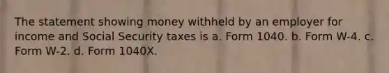 The statement showing money withheld by an employer for income and Social Security taxes is a. Form 1040. b. Form W-4. c. Form W-2. d. Form 1040X.