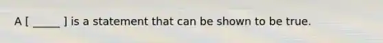 A [ _____ ] is a statement that can be shown to be true.