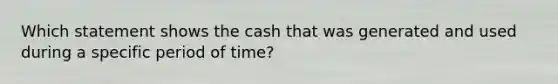 Which statement shows the cash that was generated and used during a specific period of time?