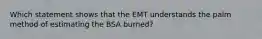 Which statement shows that the EMT understands the palm method of estimating the BSA burned?