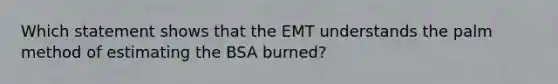 Which statement shows that the EMT understands the palm method of estimating the BSA burned?