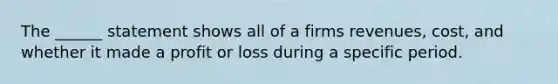 The ______ statement shows all of a firms revenues, cost, and whether it made a profit or loss during a specific period.