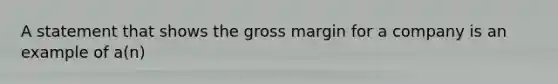 A statement that shows the gross margin for a company is an example of a(n)