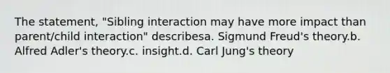 The statement, "Sibling interaction may have more impact than parent/child interaction" describesa. Sigmund Freud's theory.b. Alfred Adler's theory.c. insight.d. Carl Jung's theory