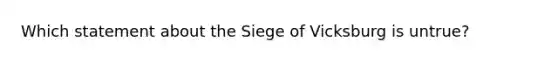 Which statement about the Siege of Vicksburg is untrue?