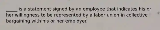 _____ is a statement signed by an employee that indicates his or her willingness to be represented by a labor union in collective bargaining with his or her employer.