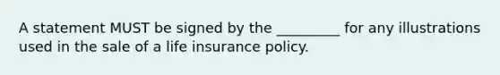 A statement MUST be signed by the _________ for any illustrations used in the sale of a life insurance policy.