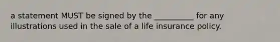 a statement MUST be signed by the __________ for any illustrations used in the sale of a life insurance policy.