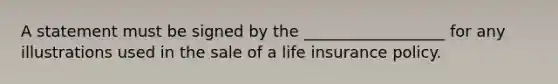 A statement must be signed by the __________________ for any illustrations used in the sale of a life insurance policy.