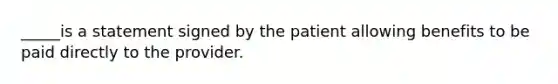 _____is a statement signed by the patient allowing benefits to be paid directly to the provider.