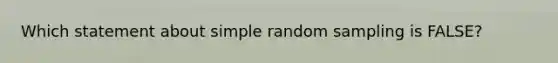 Which statement about simple random sampling is FALSE?