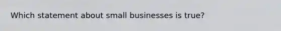 Which statement about small businesses is true?