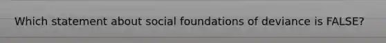 Which statement about social foundations of deviance is FALSE?