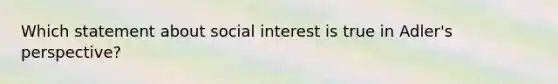 Which statement about social interest is true in Adler's perspective?