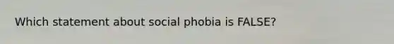 Which statement about social phobia is FALSE?