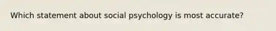 Which statement about social psychology is most accurate?