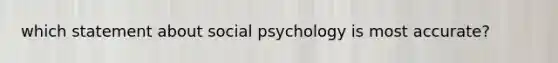 which statement about social psychology is most accurate?